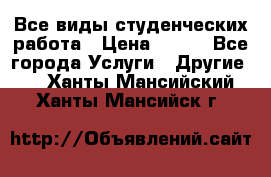 Все виды студенческих работа › Цена ­ 100 - Все города Услуги » Другие   . Ханты-Мансийский,Ханты-Мансийск г.
